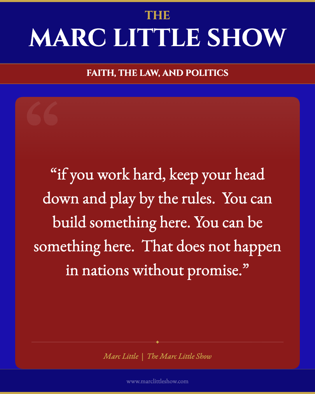 If you work hard, keep your head down and play by the rules. You can build something here. You can be something here. That does not happen in nations without promise. — Marc Little | The Marc Little Show